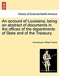 An Account of Louisiana, Being an Abstract of Documents in the Offices of the Departments of State and of the Treasury. (Paperback)