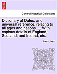 Dictionary of Dates, and Universal Reference, Relating to All Ages and Nations. ... with Copious Details of England, Scotland, and Ireland, Etc. (Paperback)