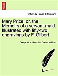 Mary Price; Or, the Memoirs of a Servant-Maid. Illustrated with Fifty-Two Engravings by F. Gilbert. (Paperback)