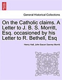 On the Catholic Claims. a Letter to J. B. S. Morritt, Esq. Occasioned by His Letter to R. Bethell, Esq (Paperback)