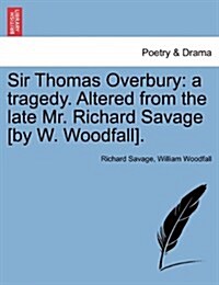 Sir Thomas Overbury: A Tragedy. Altered from the Late Mr. Richard Savage [By W. Woodfall]. (Paperback)