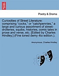 Curiosities of Street Literature: Comprising Cocks, or Catchpennies, a Large and Curious Assortment of Street-Drolleries, Squibs, Histories, Comic (Paperback)