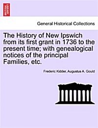 The History of New Ipswich from Its First Grant in 1736 to the Present Time; With Genealogical Notices of the Principal Families, Etc. (Paperback)