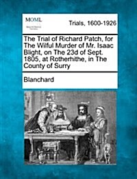 The Trial of Richard Patch, for the Wilful Murder of Mr. Isaac Blight, on the 23d of Sept. 1805, at Rotherhithe, in the County of Surry (Paperback)