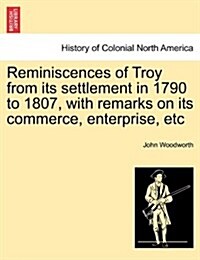Reminiscences of Troy from Its Settlement in 1790 to 1807, with Remarks on Its Commerce, Enterprise, Etc (Paperback)