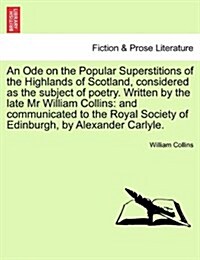 An Ode on the Popular Superstitions of the Highlands of Scotland, Considered as the Subject of Poetry. Written by the Late MR William Collins: And Com (Paperback)