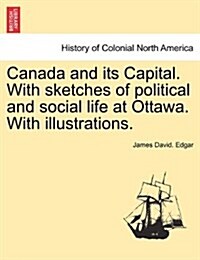 Canada and Its Capital. with Sketches of Political and Social Life at Ottawa. with Illustrations. (Paperback)