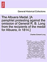 The Albuera Medal. [A Pamphlet Protesting Against the Omission of General R. B. Long from the Recipients of the Medal for Albuera, in 1814.] (Paperback)