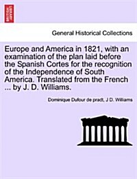 Europe and America in 1821, with an Examination of the Plan Laid Before the Spanish Cortes for the Recognition of the Independence of South America. T (Paperback)