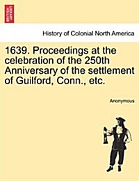 1639. Proceedings at the Celebration of the 250th Anniversary of the Settlement of Guilford, Conn., Etc. (Paperback)