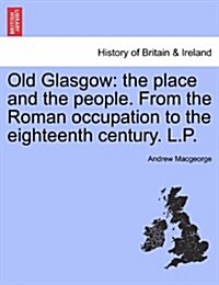 Old Glasgow: The Place and the People. from the Roman Occupation to the Eighteenth Century. L.P. Third Edition (Paperback)