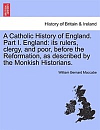 A Catholic History of England. Part I. England: Its Rulers, Clergy, and Poor, Before the Reformation, as Described by the Monkish Historians. Vol. III (Paperback)