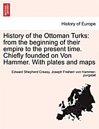 History of the Ottoman Turks: From the Beginning of Their Empire to the Present Time. Chiefly Founded on Von Hammer. with Plates and Maps (Paperback)