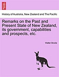 Remarks on the Past and Present State of New Zealand, Its Government, Capabilities and Prospects, Etc. (Paperback)