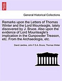 Remarks Upon the Letters of Thomas Winter and the Lord Mounteagle, Lately Discovered by J. Bruce. Also Upon the Evidence of Lord Mounteagles Implicat (Paperback)