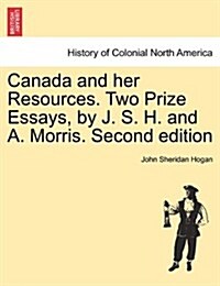 Canada and Her Resources. Two Prize Essays, by J. S. H. and A. Morris. Second Edition (Paperback)