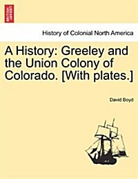 A History: Greeley and the Union Colony of Colorado. [With Plates.] (Paperback)