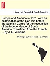 Europe and America in 1821, with an Examination of the Plan Laid Before the Spanish Cortes for the Recognition of the Independence of South America. T (Paperback)