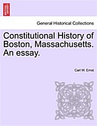 Constitutional History of Boston, Massachusetts. an Essay. (Paperback)