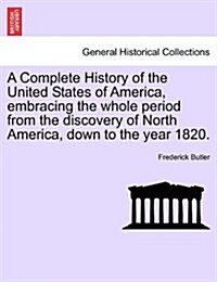 A Complete History of the United States of America, Embracing the Whole Period from the Discovery of North America, Down to the Year 1820. Vol. I. (Paperback)