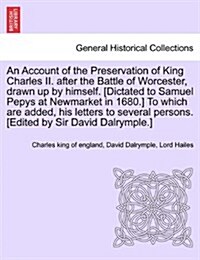 An Account of the Preservation of King Charles II. After the Battle of Worcester, Drawn Up by Himself. [Dictated to Samuel Pepys at Newmarket in 1680. (Paperback)