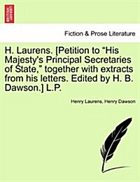 H. Laurens. [Petition to His Majestys Principal Secretaries of State, Together with Extracts from His Letters. Edited by H. B. Dawson.] L.P. (Paperback)