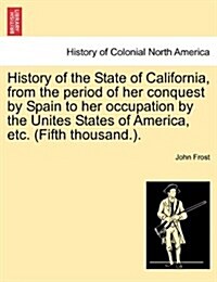 History of the State of California, from the Period of Her Conquest by Spain to Her Occupation by the Unites States of America, Etc. (Fifth Thousand.) (Paperback)