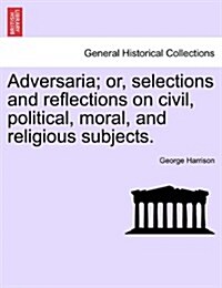 Adversaria; Or, Selections and Reflections on Civil, Political, Moral, and Religious Subjects. (Paperback)