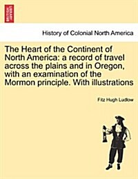 The Heart of the Continent of North America: A Record of Travel Across the Plains and in Oregon, with an Examination of the Mormon Principle. with Ill (Paperback)