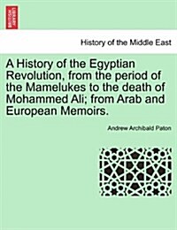 A History of the Egyptian Revolution, from the Period of the Mamelukes to the Death of Mohammed Ali; From Arab and European Memoirs. (Paperback)