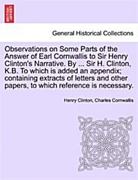 Observations on Some Parts of the Answer of Earl Cornwallis to Sir Henry Clintons Narrative. by ... Sir H. Clinton, K.B. to Which Is Added an Appendi (Paperback)