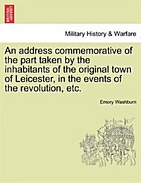 An Address Commemorative of the Part Taken by the Inhabitants of the Original Town of Leicester, in the Events of the Revolution, Etc. (Paperback)