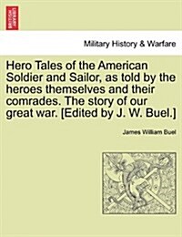 Hero Tales of the American Soldier and Sailor, as Told by the Heroes Themselves and Their Comrades. the Story of Our Great War. [Edited by J. W. Buel. (Paperback)