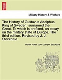 The History of Gustavus Adolphus, King of Sweden, Surnamed the Great. to Which Is Prefixed, an Essay on the Military State of Europe. the Third Editio (Paperback)