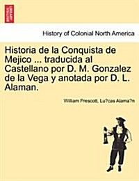 Historia de La Conquista de Mejico ... Traducida Al Castellano Por D. M. Gonzalez de La Vega y Anotada Por D. L. Alaman. (Paperback)