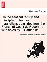 On the Sentient Faculty and Principles of Human Magnetism; Translated from the French of Count de Redern ... with Notes by F. Corbeaux. (Paperback)