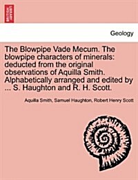 The Blowpipe Vade Mecum. the Blowpipe Characters of Minerals: Deducted from the Original Observations of Aquilla Smith. Alphabetically Arranged and Ed (Paperback)