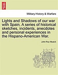 Lights and Shadows of Our War with Spain. a Series of Historical Sketches, Incidents, Anecdotes and Personal Experiences in the Hispano-American War. (Paperback)