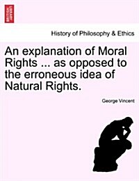 An Explanation of Moral Rights ... as Opposed to the Erroneous Idea of Natural Rights. (Paperback)