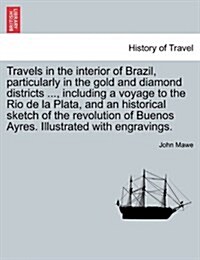 Travels in the Interior of Brazil, Particularly in the Gold and Diamond Districts ..., Including a Voyage to the Rio de La Plata, and an Historical Sk (Paperback)