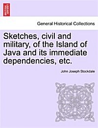Sketches, Civil and Military, of the Island of Java and Its Immediate Dependencies, Etc. (Paperback)