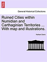 Ruined Cities Within Numidian and Carthaginian Territories ... with Map and Illustrations. (Paperback)