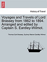 Voyages and Travels of Lord Brassey from 1862 to 1894. Arranged and Edited by Captain S. Eardley-Wilmot. (Paperback)