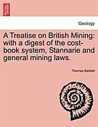 A Treatise on British Mining: With a Digest of the Cost-Book System, Stannarie and General Mining Laws. (Paperback)