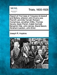 Report of the Case of Trespass & Assault and Battery, Wherein John Evans Was Plaintiff, and Ellis Yarnall, Richard Humphreys, Jonathan Willis, Thomas (Paperback)