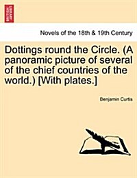Dottings Round the Circle. (a Panoramic Picture of Several of the Chief Countries of the World.) [With Plates.] (Paperback)