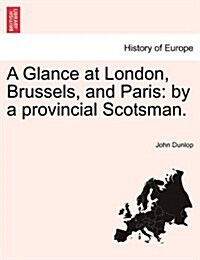 A Glance at London, Brussels, and Paris: By a Provincial Scotsman. (Paperback)