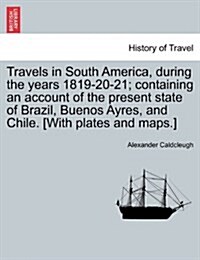 Travels in South America, During the Years 1819-20-21; Containing an Account of the Present State of Brazil, Buenos Ayres, and Chile. [With Plates and (Paperback)
