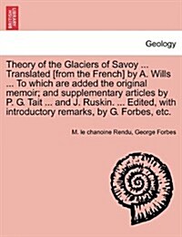 Theory of the Glaciers of Savoy ... Translated [From the French] by A. Wills ... to Which Are Added the Original Memoir; And Supplementary Articles by (Paperback)