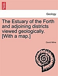 The Estuary of the Forth and Adjoining Districts Viewed Geologically. [With a Map.] (Paperback)